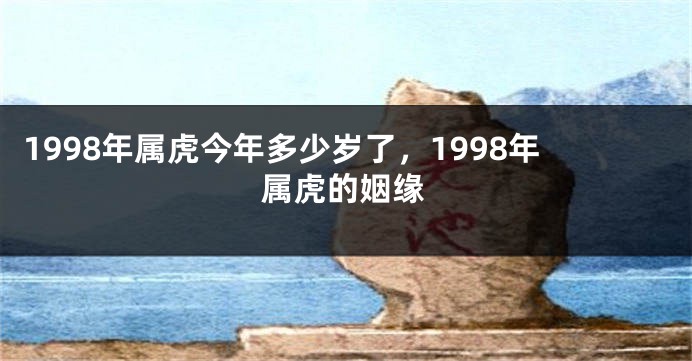 1998年属虎今年多少岁了，1998年属虎的姻缘