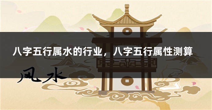 八字五行属水的行业，八字五行属性测算