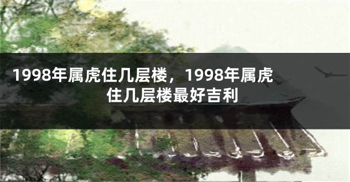 1998年属虎住几层楼，1998年属虎住几层楼最好吉利