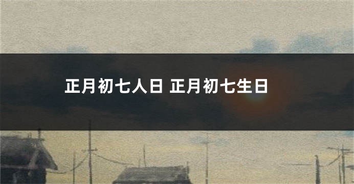 正月初七人日 正月初七生日