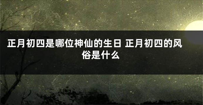 正月初四是哪位神仙的生日 正月初四的风俗是什么