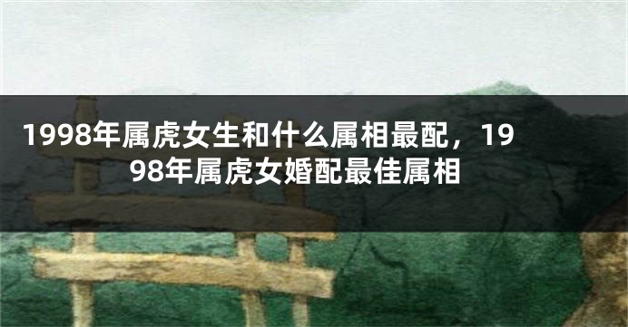 1998年属虎女生和什么属相最配，1998年属虎女婚配最佳属相