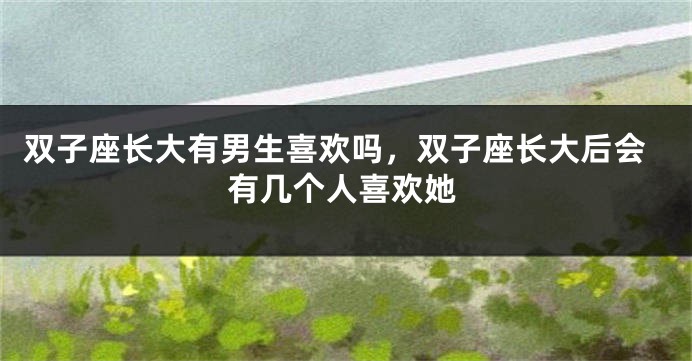 双子座长大有男生喜欢吗，双子座长大后会有几个人喜欢她