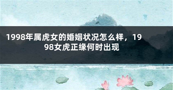 1998年属虎女的婚姻状况怎么样，1998女虎正缘何时出现
