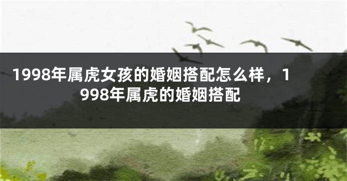 1998年属虎女孩的婚姻搭配怎么样，1998年属虎的婚姻搭配