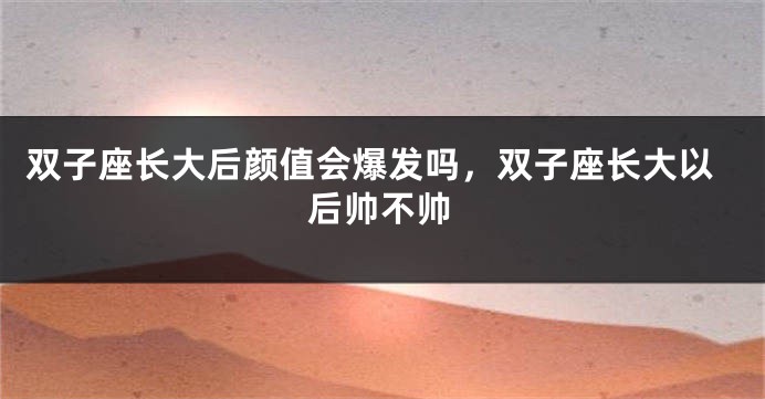 双子座长大后颜值会爆发吗，双子座长大以后帅不帅