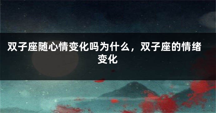 双子座随心情变化吗为什么，双子座的情绪变化