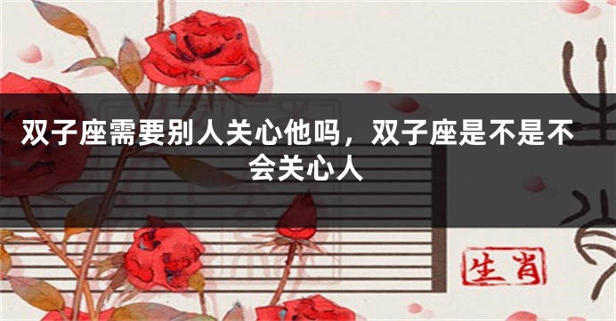 双子座需要别人关心他吗，双子座是不是不会关心人