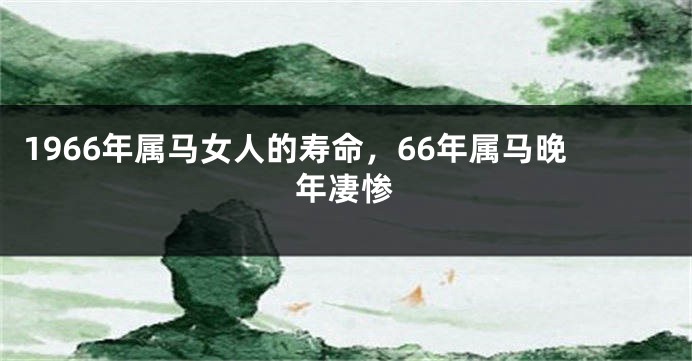 1966年属马女人的寿命，66年属马晚年凄惨