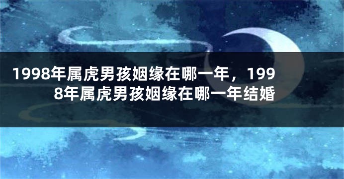 1998年属虎男孩姻缘在哪一年，1998年属虎男孩姻缘在哪一年结婚