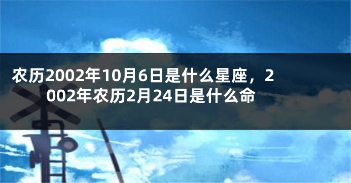 农历2002年10月6日是什么星座，2002年农历2月24日是什么命