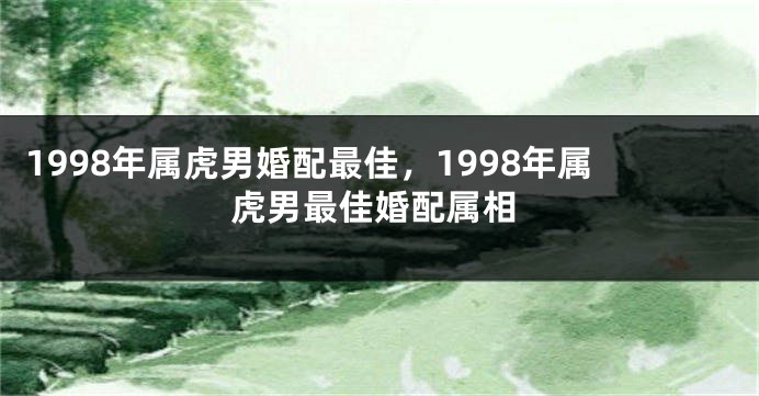1998年属虎男婚配最佳，1998年属虎男最佳婚配属相
