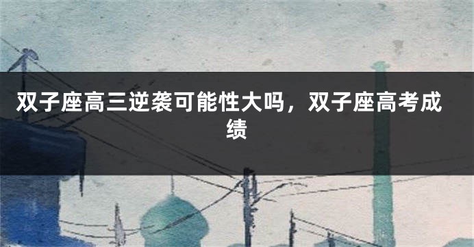 双子座高三逆袭可能性大吗，双子座高考成绩