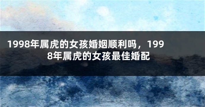 1998年属虎的女孩婚姻顺利吗，1998年属虎的女孩最佳婚配