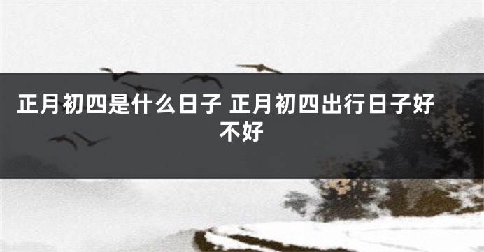 正月初四是什么日子 正月初四出行日子好不好