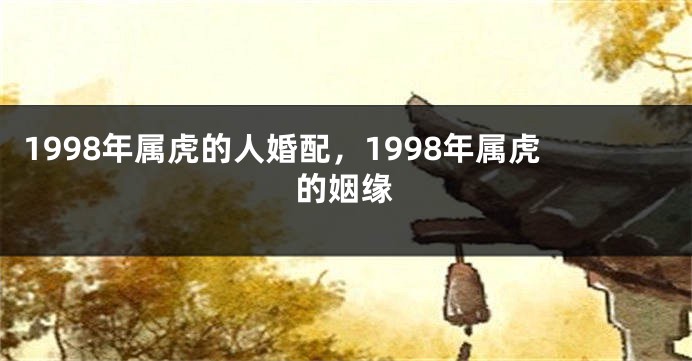 1998年属虎的人婚配，1998年属虎的姻缘