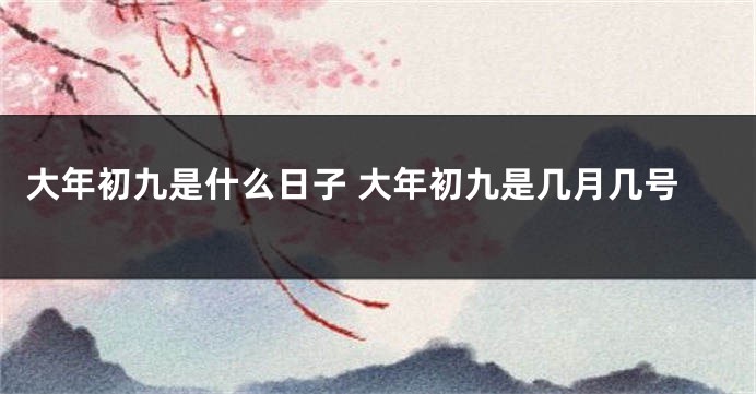 大年初九是什么日子 大年初九是几月几号