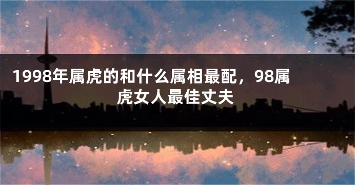 1998年属虎的和什么属相最配，98属虎女人最佳丈夫