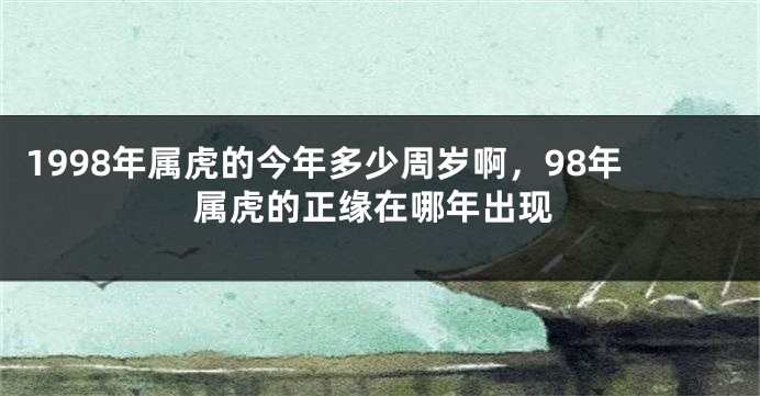 1998年属虎的今年多少周岁啊，98年属虎的正缘在哪年出现