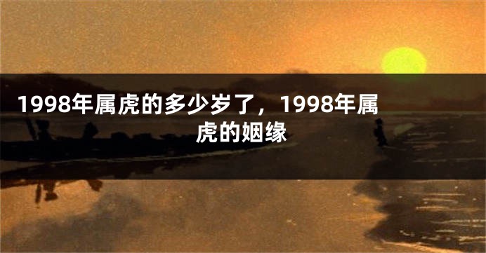 1998年属虎的多少岁了，1998年属虎的姻缘