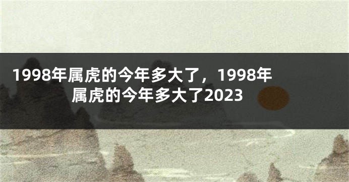 1998年属虎的今年多大了，1998年属虎的今年多大了2023