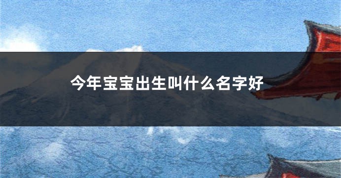 今年宝宝出生叫什么名字好