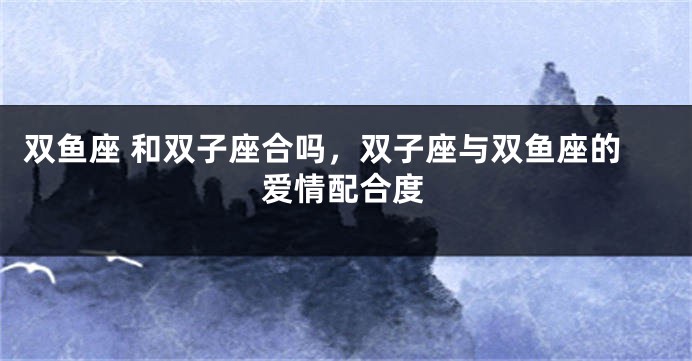 双鱼座 和双子座合吗，双子座与双鱼座的爱情配合度