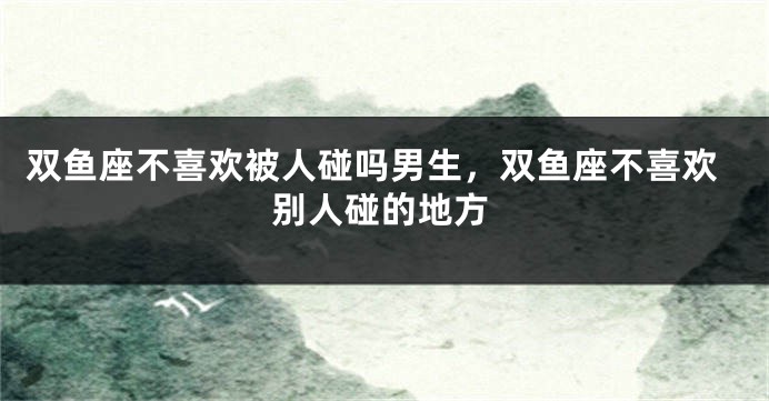 双鱼座不喜欢被人碰吗男生，双鱼座不喜欢别人碰的地方