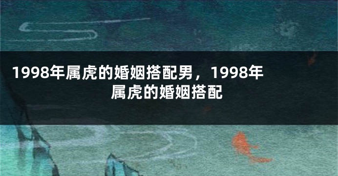 1998年属虎的婚姻搭配男，1998年属虎的婚姻搭配