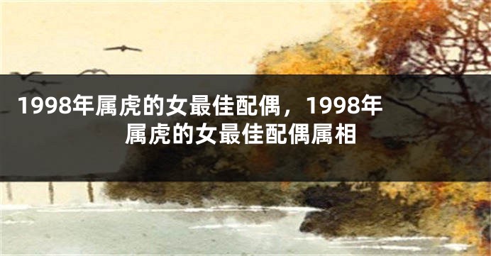 1998年属虎的女最佳配偶，1998年属虎的女最佳配偶属相