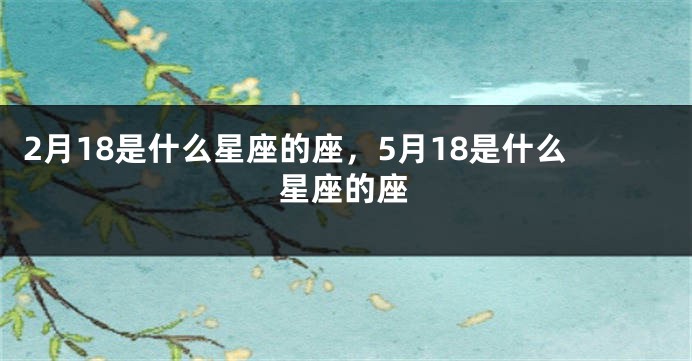 2月18是什么星座的座，5月18是什么星座的座