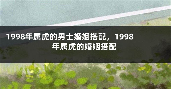 1998年属虎的男士婚姻搭配，1998年属虎的婚姻搭配