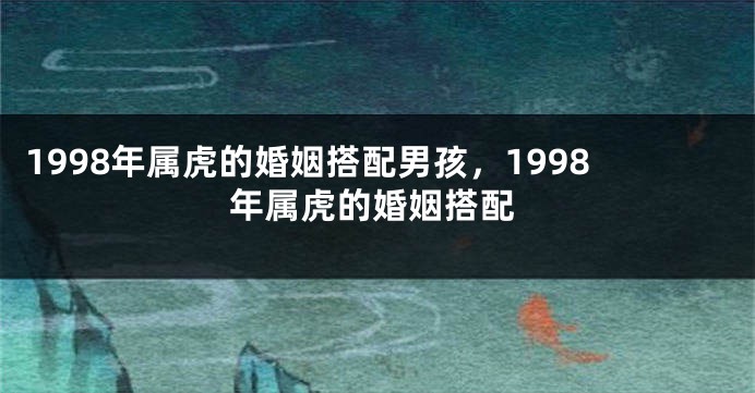 1998年属虎的婚姻搭配男孩，1998年属虎的婚姻搭配