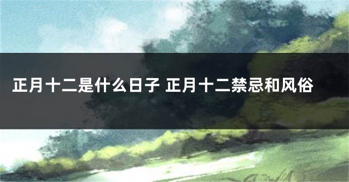 正月十二是什么日子 正月十二禁忌和风俗