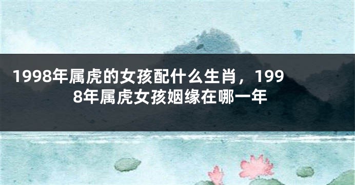 1998年属虎的女孩配什么生肖，1998年属虎女孩姻缘在哪一年