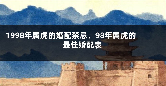 1998年属虎的婚配禁忌，98年属虎的最佳婚配表