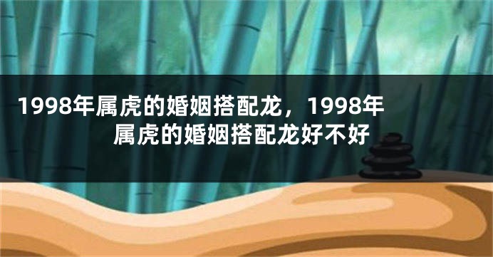 1998年属虎的婚姻搭配龙，1998年属虎的婚姻搭配龙好不好