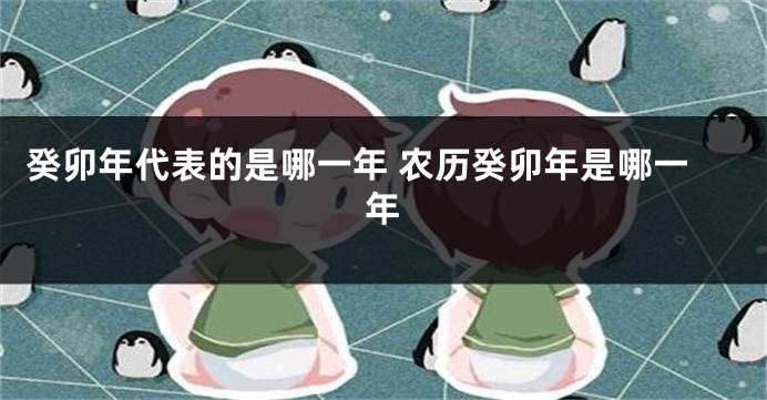 癸卯年代表的是哪一年 农历癸卯年是哪一年