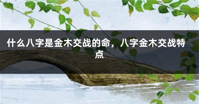 什么八字是金木交战的命，八字金木交战特点