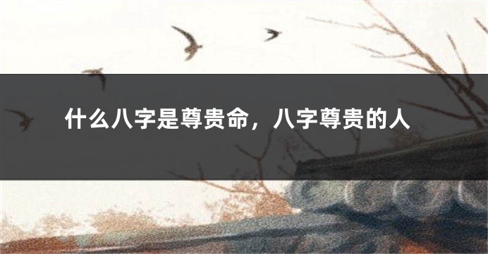 什么八字是尊贵命，八字尊贵的人