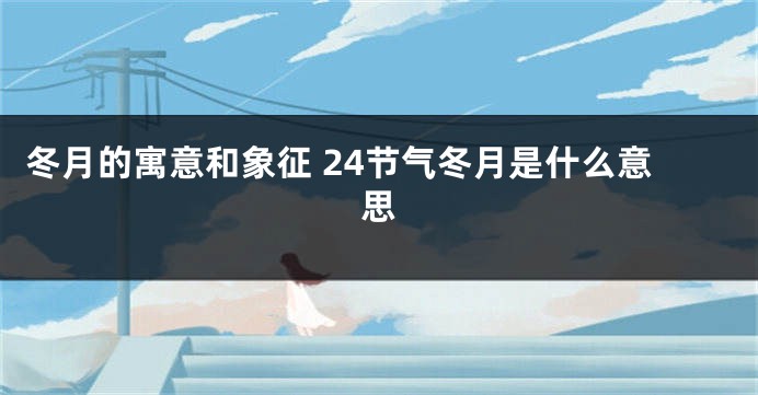 冬月的寓意和象征 24节气冬月是什么意思