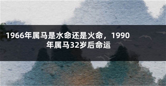 1966年属马是水命还是火命，1990年属马32岁后命运