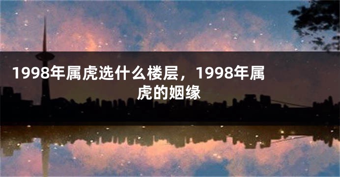 1998年属虎选什么楼层，1998年属虎的姻缘
