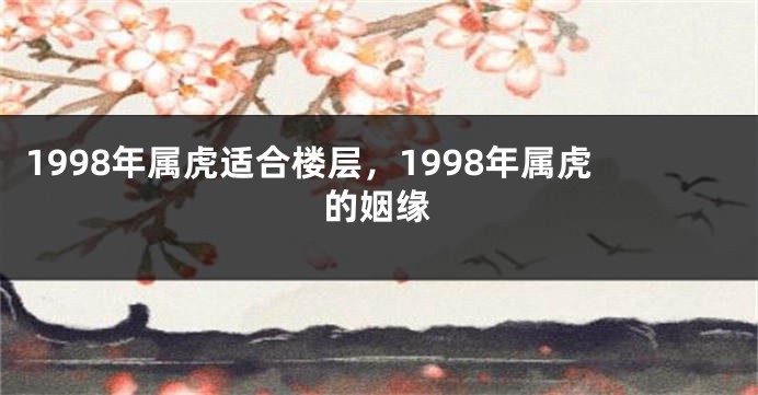 1998年属虎适合楼层，1998年属虎的姻缘