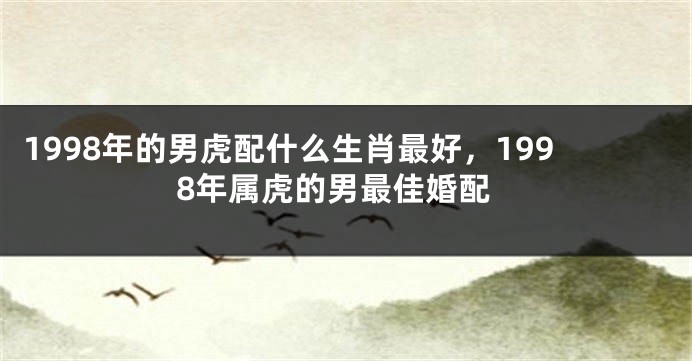 1998年的男虎配什么生肖最好，1998年属虎的男最佳婚配