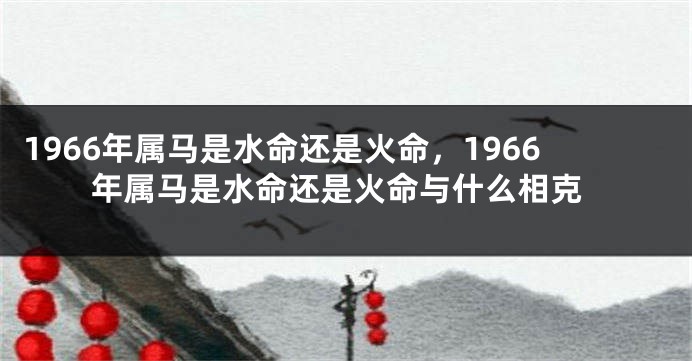 1966年属马是水命还是火命，1966年属马是水命还是火命与什么相克