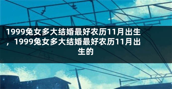 1999兔女多大结婚最好农历11月出生，1999兔女多大结婚最好农历11月出生的