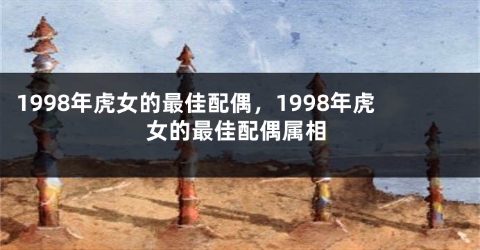1998年虎女的最佳配偶，1998年虎女的最佳配偶属相