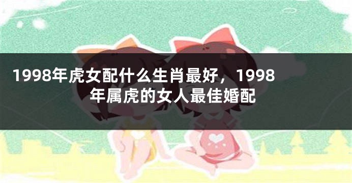 1998年虎女配什么生肖最好，1998年属虎的女人最佳婚配