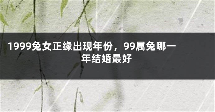 1999兔女正缘出现年份，99属兔哪一年结婚最好